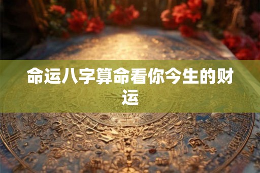 命运八字算命看你今生的财运 命运八字算命看你今生的财运