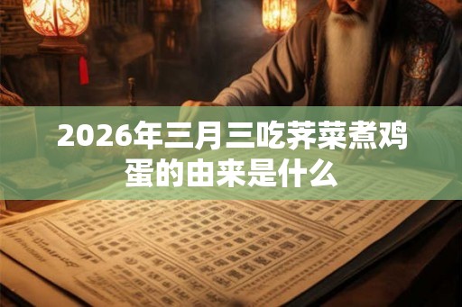 2026年三月三吃荠菜煮鸡蛋的由来是什么