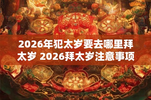 2026年犯太岁要去哪里拜太岁 2026拜太岁注意事项