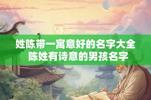 姓陈带一寓意好的名字大全  陈姓有诗意的男孩名字