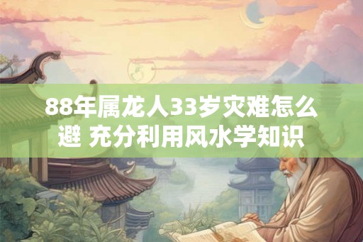 88年属龙人33岁灾难怎么避 充分利用风水学知识