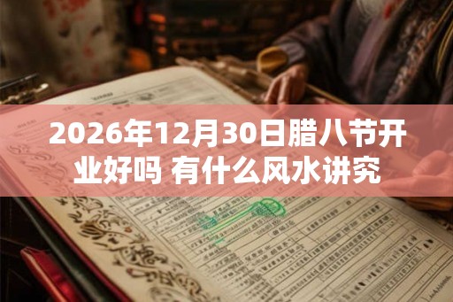 2026年12月30日腊八节开业好吗 有什么风水讲究