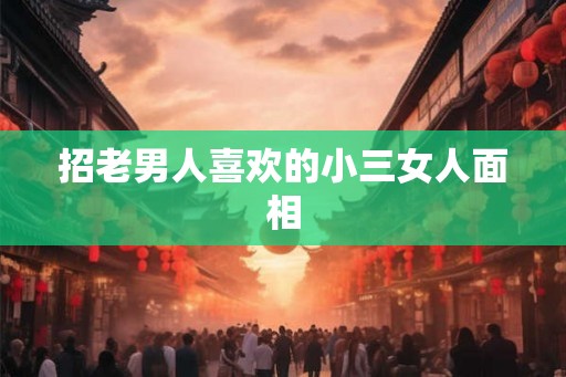 招老男人喜欢的小三女人面相 招老男人喜欢的小三女人面相