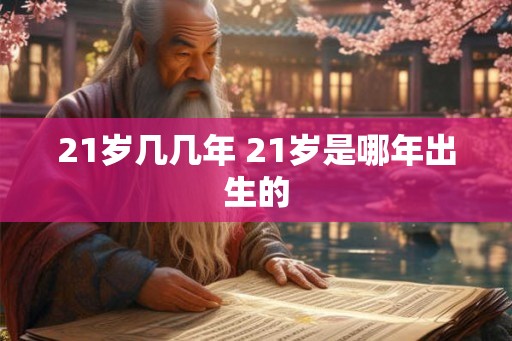 21岁几几年 21岁是哪年出生的 21岁几几年 21岁是哪年出生的
