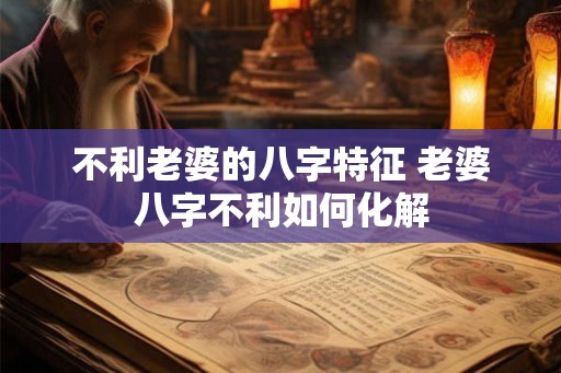 不利老婆的八字特征 老婆八字不利如何化解