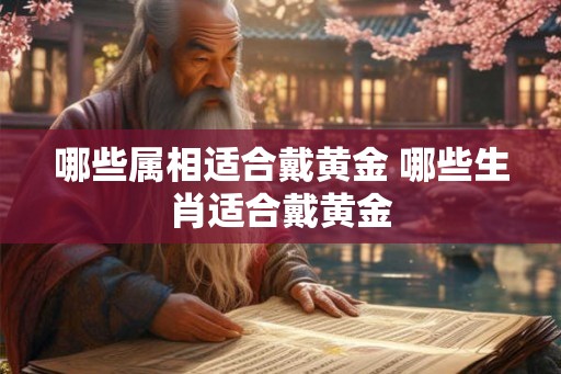 哪些属相适合戴黄金 哪些生肖适合戴黄金 哪些属相适合戴黄金 哪些生肖适合戴黄金