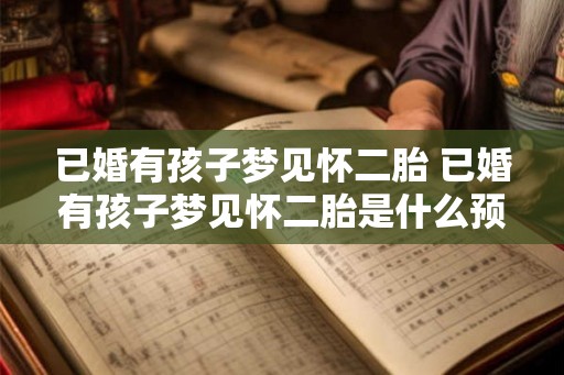 已婚有孩子梦见怀二胎 已婚有孩子梦见怀二胎是什么预兆 已婚有孩子梦见怀二胎 已婚有孩子梦见怀二胎是什么预兆