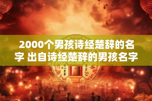 2000个男孩诗经楚辞的名字 出自诗经楚辞的男孩名字推荐 2000个男孩诗经楚辞的名字 出自诗经楚辞的男孩名字推荐