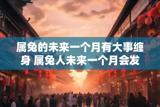 属兔的未来一个月有大事缠身 属兔人未来一个月会发生什么大事