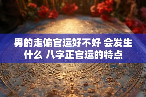 男的走偏官运好不好 会发生什么 八字正官运的特点
