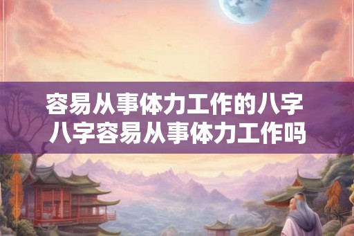 容易从事体力工作的八字 八字容易从事体力工作吗 容易从事体力工作的八字 八字容易从事体力工作吗