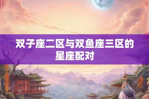 双子座二区与双鱼座三区的星座配对