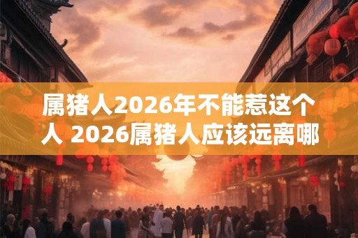 属猪人2026年不能惹这个人 2026属猪人应该远离哪些人