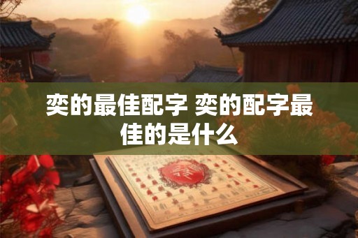 奕的最佳配字 奕的配字最佳的是什么 奕的最佳配字 奕的配字最佳的是什么