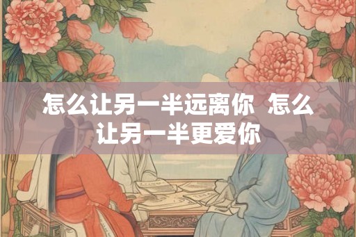 怎么让另一半远离你  怎么让另一半更爱你
