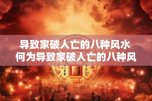 导致家破人亡的八种风水 何为导致家破人亡的八种风水 导致家破人亡的八种风水 何为导致家破人亡的八种风水