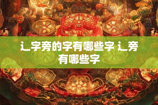辶字旁的字有哪些字 辶旁有哪些字