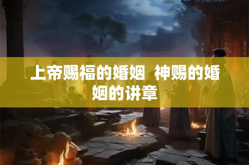 上帝赐福的婚姻 神赐的婚姻的讲章 上帝赐福的婚姻 神赐的婚姻的讲章