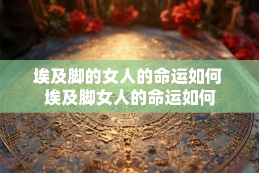 埃及脚的女人的命运如何 埃及脚女人的命运如何