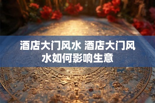 酒店大门风水 酒店大门风水如何影响生意