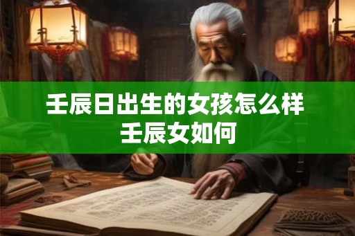 壬辰日出生的女孩怎么样 壬辰女如何