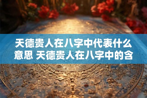天德贵人在八字中代表什么意思 天德贵人在八字中的含义