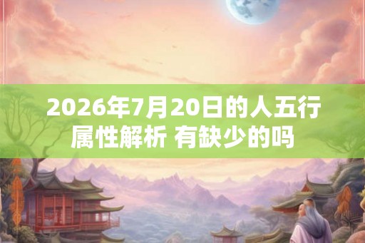 2026年7月20日的人五行属性解析 有缺少的吗