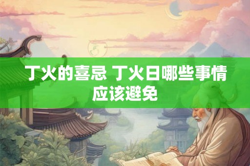 丁火的喜忌 丁火日哪些事情应该避免 丁火的喜忌 丁火日哪些事情应该避免