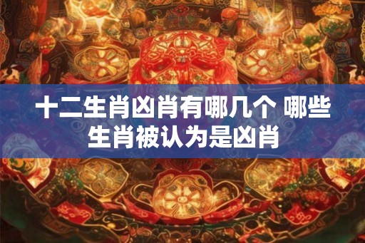 十二生肖凶肖有哪几个 哪些生肖被认为是凶肖
