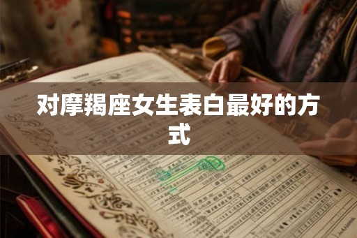 对摩羯座女生表白最好的方式 对摩羯座女生表白最好的方式