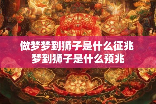 做梦梦到狮子是什么征兆 梦到狮子是什么预兆
