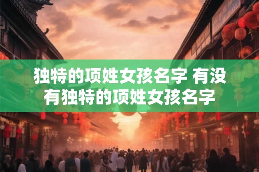 独特的项姓女孩名字 有没有独特的项姓女孩名字