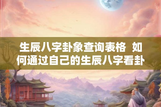 生辰八字卦象查询表格  如何通过自己的生辰八字看卦象