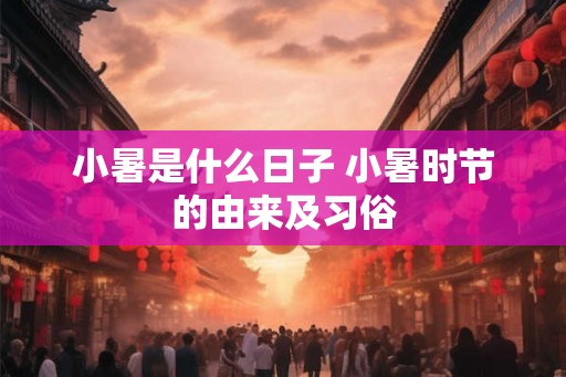 小暑是什么日子 小暑时节的由来及习俗