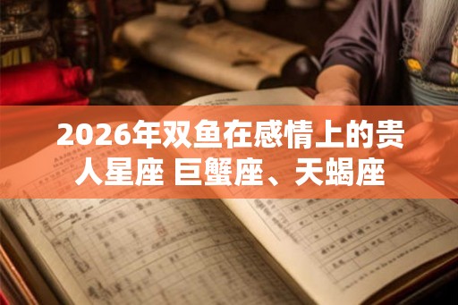 2026年双鱼在感情上的贵人星座 巨蟹座、天蝎座