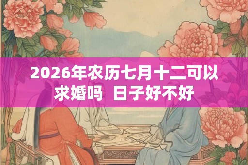2026年农历七月十二可以求婚吗  日子好不好