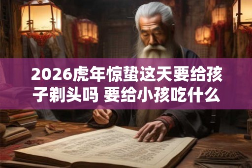 2026虎年惊蛰这天要给孩子剃头吗 要给小孩吃什么