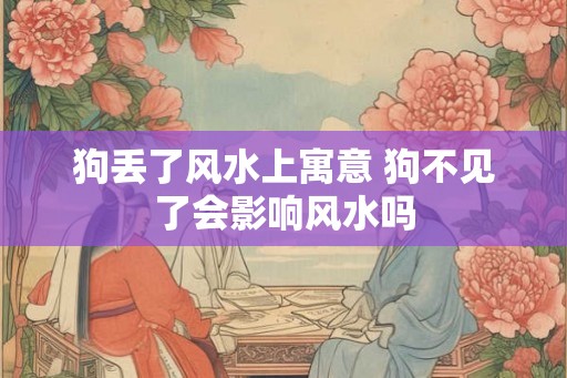 狗丢了风水上寓意 狗不见了会影响风水吗