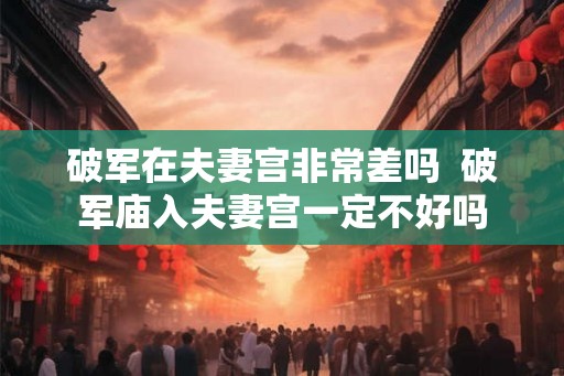 破军在夫妻宫非常差吗  破军庙入夫妻宫一定不好吗
