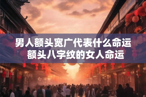男人额头宽广代表什么命运  额头八字纹的女人命运