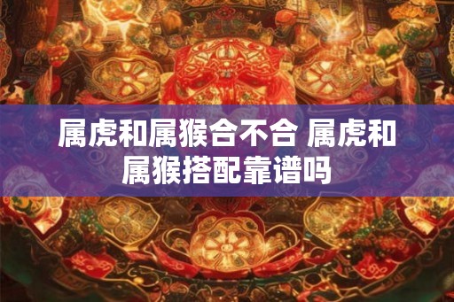 属虎和属猴合不合 属虎和属猴搭配靠谱吗
