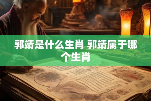 郭靖是什么生肖 郭靖属于哪个生肖