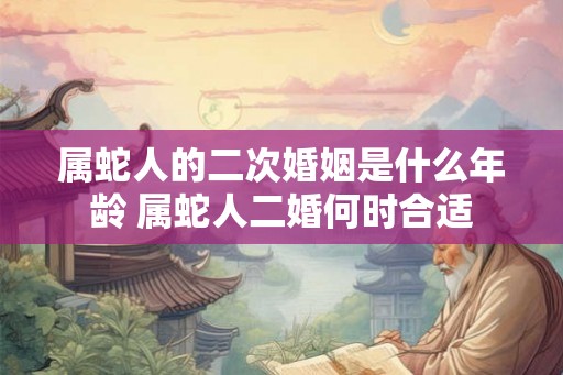 属蛇人的二次婚姻是什么年龄 属蛇人二婚何时合适 属蛇人的二次婚姻是什么年龄 属蛇人二婚何时合适
