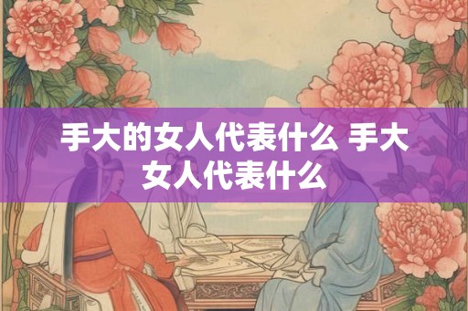 手大的女人代表什么 手大女人代表什么