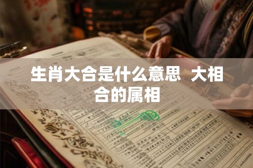 生肖大合是什么意思  大相合的属相