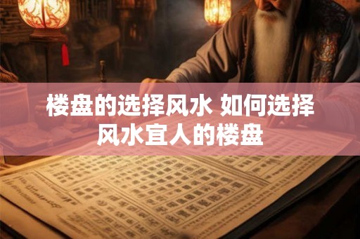 楼盘的选择风水 如何选择风水宜人的楼盘