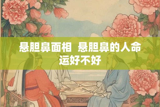 悬胆鼻面相  悬胆鼻的人命运好不好