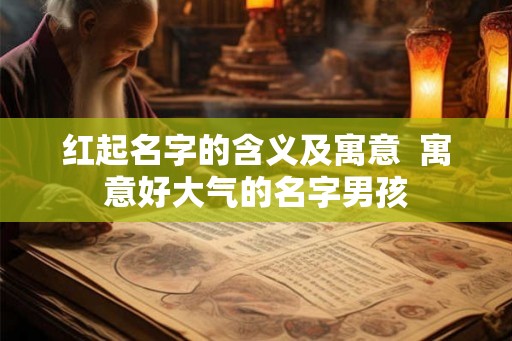 红起名字的含义及寓意 寓意好大气的名字男孩 红起名字的含义及寓意 寓意好大气的名字男孩