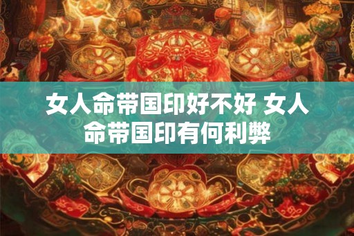 女人命带国印好不好 女人命带国印有何利弊
