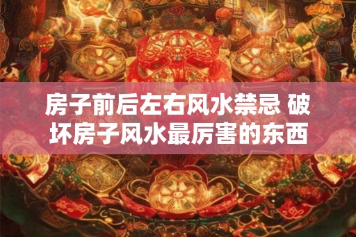 房子前后左右风水禁忌 破坏房子风水最厉害的东西 房子前后左右风水禁忌 破坏房子风水最厉害的东西